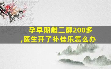 孕早期雌二醇200多 ,医生开了补佳乐怎么办